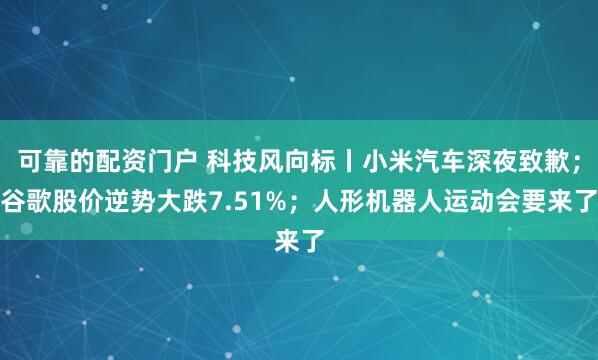 可靠的配资门户 科技风向标丨小米汽车深夜致歉；谷歌股价逆势大跌7.51%；人形机器人运动会要来了