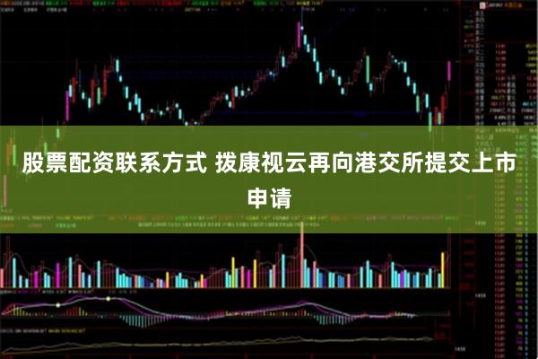 股票配资联系方式 拨康视云再向港交所提交上市申请