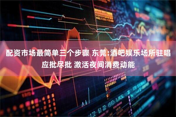 配资市场最简单三个步骤 东莞:酒吧娱乐场所驻唱应批尽批 激活夜间消费动能