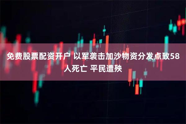 免费股票配资开户 以军袭击加沙物资分发点致58人死亡 平民遭殃
