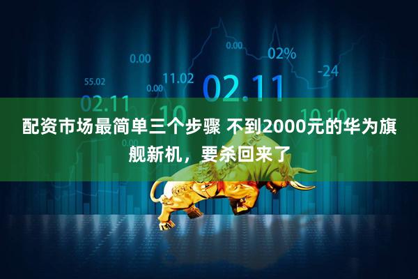 配资市场最简单三个步骤 不到2000元的华为旗舰新机，要杀回来了