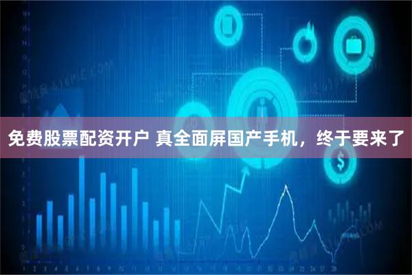 免费股票配资开户 真全面屏国产手机，终于要来了