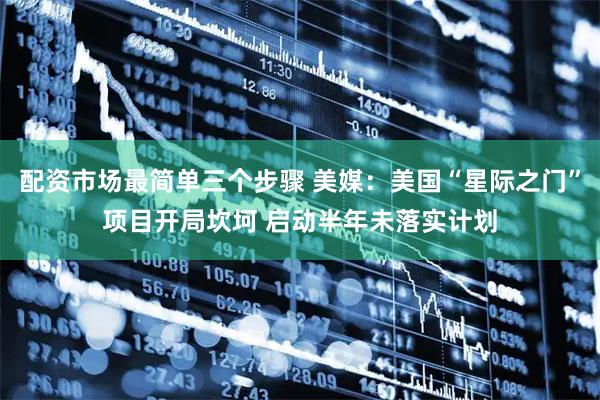 配资市场最简单三个步骤 美媒：美国“星际之门”项目开局坎坷 启动半年未落实计划