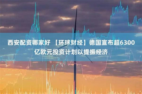 西安配资哪家好 【环球财经】德国宣布超6300亿欧元投资计划以提振经济