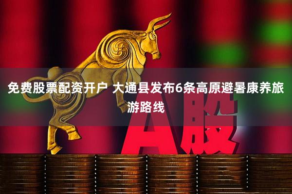 免费股票配资开户 大通县发布6条高原避暑康养旅游路线
