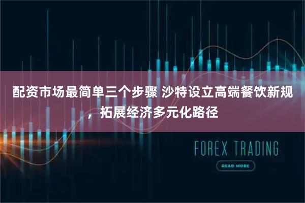 配资市场最简单三个步骤 沙特设立高端餐饮新规，拓展经济多元化路径