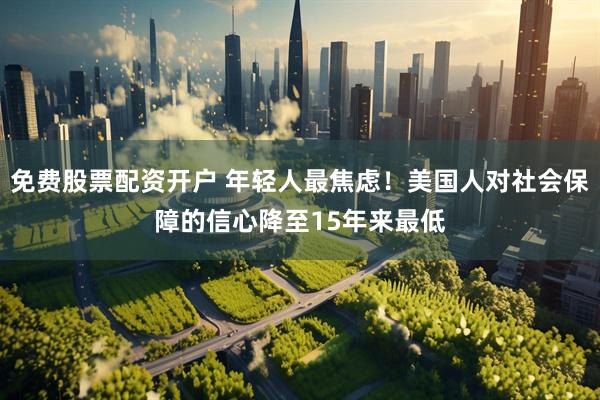 免费股票配资开户 年轻人最焦虑！美国人对社会保障的信心降至15年来最低