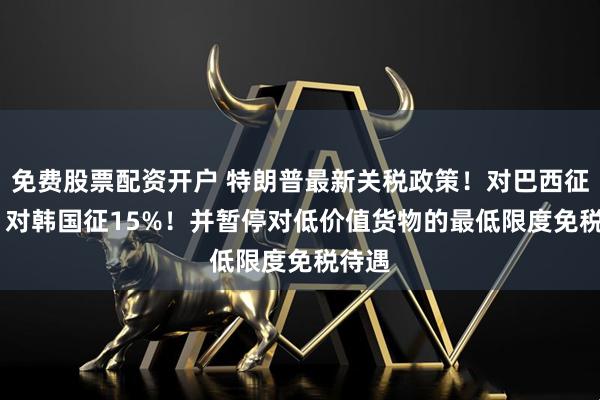 免费股票配资开户 特朗普最新关税政策！对巴西征50% 对韩国征15%！并暂停对低价值货物的最低限度免税待遇