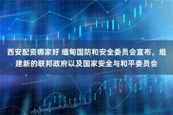 西安配资哪家好 缅甸国防和安全委员会宣布，组建新的联邦政府以及国家安全与和平委员会