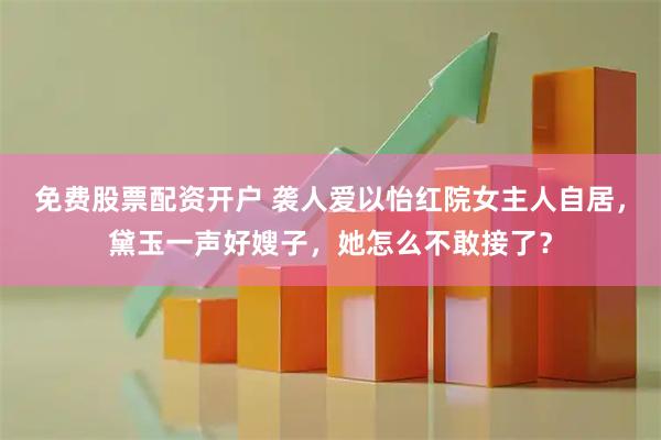免费股票配资开户 袭人爱以怡红院女主人自居，黛玉一声好嫂子，她怎么不敢接了？