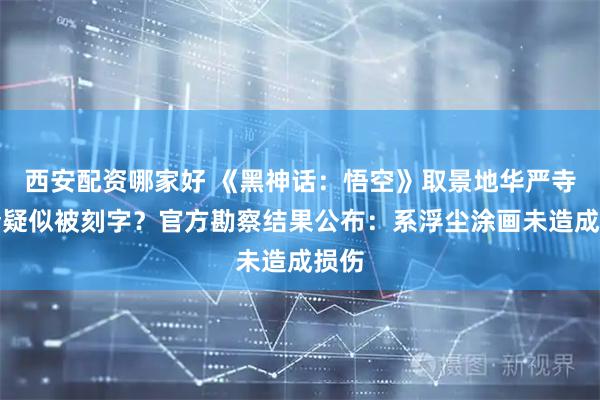 西安配资哪家好 《黑神话:悟空》取景地华严寺殿墙疑似被刻字?官方勘察结果公布:系浮尘涂画未造成损伤