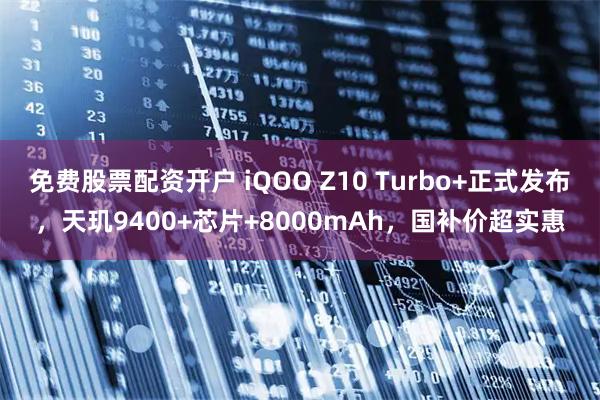 免费股票配资开户 iQOO Z10 Turbo+正式发布，天玑9400+芯片+8000mAh，国补价超实惠