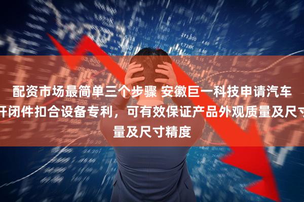 配资市场最简单三个步骤 安徽巨一科技申请汽车车身开闭件扣合设备专利，可有效保证产品外观质量及尺寸精度