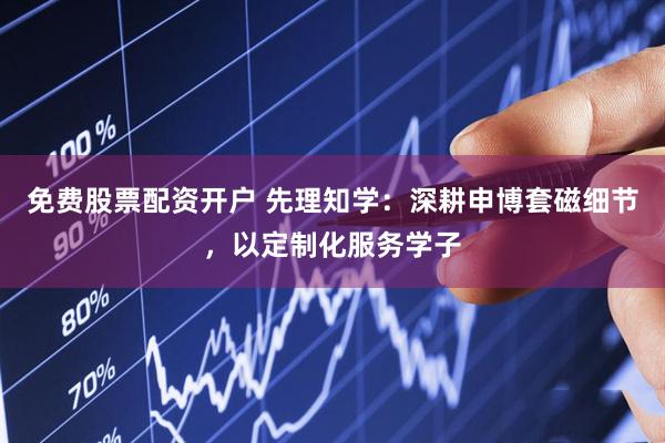 免费股票配资开户 先理知学：深耕申博套磁细节，以定制化服务学子