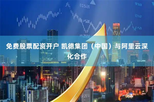 免费股票配资开户 凯德集团（中国）与阿里云深化合作
