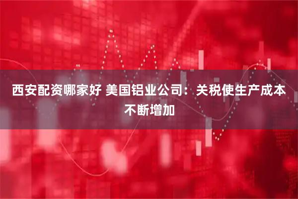 西安配资哪家好 美国铝业公司：关税使生产成本不断增加
