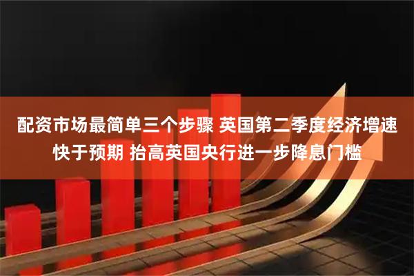 配资市场最简单三个步骤 英国第二季度经济增速快于预期 抬高英国央行进一步降息门槛