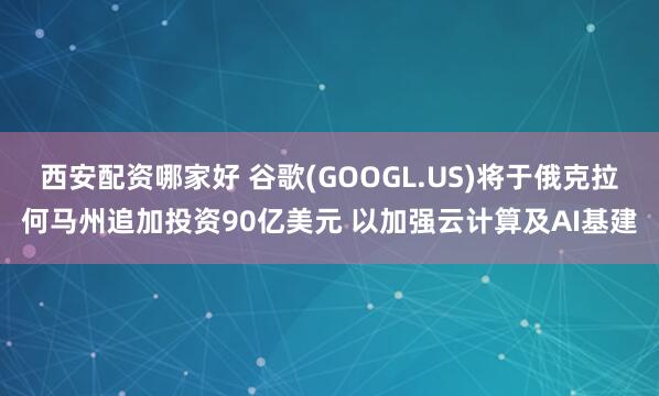 西安配资哪家好 谷歌(GOOGL.US)将于俄克拉何马州追加投资90亿美元 以加强云计算及AI基建