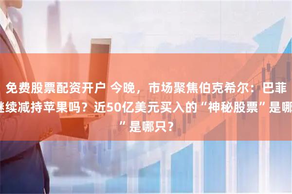 免费股票配资开户 今晚，市场聚焦伯克希尔：巴菲特继续减持苹果吗？近50亿美元买入的“神秘股票”是哪只？