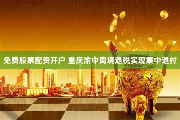 免费股票配资开户 重庆渝中离境退税实现集中退付