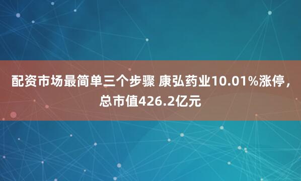 配资市场最简单三个步骤 康弘药业10.01%涨停，总市值426.2亿元