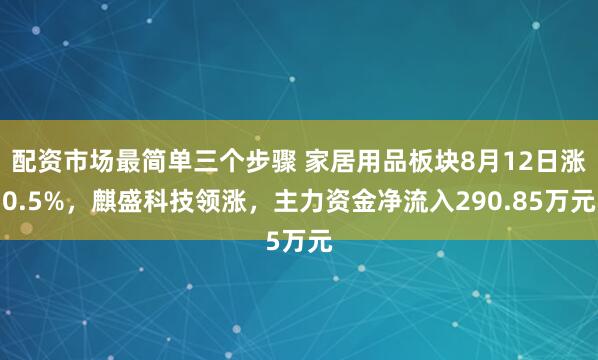 配资市场最简单三个步骤 家居用品板块8月12日涨0.5%，麒盛科技领涨，主力资金净流入290.85万元