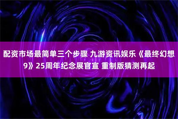 配资市场最简单三个步骤 九游资讯娱乐《最终幻想9》25周年纪念展官宣 重制版猜测再起