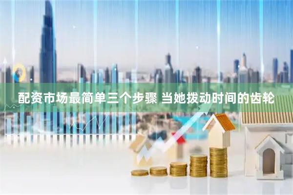 配资市场最简单三个步骤 当她拨动时间的齿轮