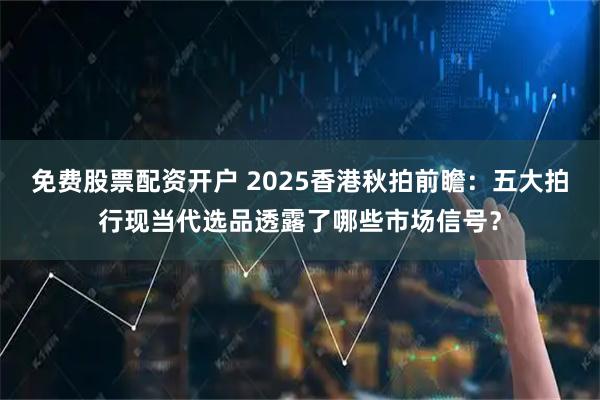 免费股票配资开户 2025香港秋拍前瞻：五大拍行现当代选品透露了哪些市场信号？