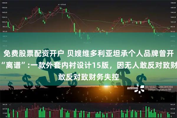 免费股票配资开户 贝嫂维多利亚坦承个人品牌曾开销大到“离谱”:一款外套内衬设计15版，因无人敢反对致财务失控