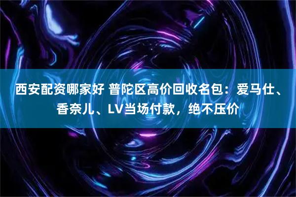 西安配资哪家好 普陀区高价回收名包：爱马仕、香奈儿、LV当场付款，绝不压价