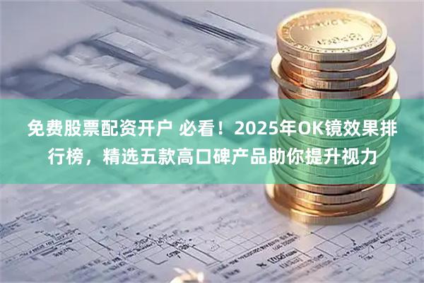 免费股票配资开户 必看!2025年OK镜效果排行榜,精选五款高口碑产品助你提升视力