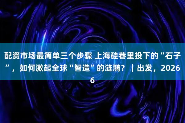 配资市场最简单三个步骤 上海硅巷里投下的“石子”，如何激起全球“智造”的涟漪？｜出发，2026