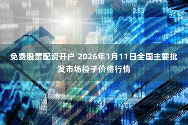 免费股票配资开户 2026年1月11日全国主要批发市场橙子价格行情