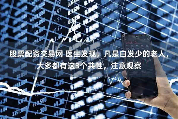 股票配资交易网 医生发现，凡是白发少的老人，大多都有这3个共性，注意观察