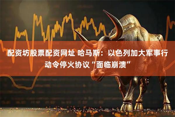 配资坊股票配资网址 哈马斯：以色列加大军事行动令停火协议“面临崩溃”