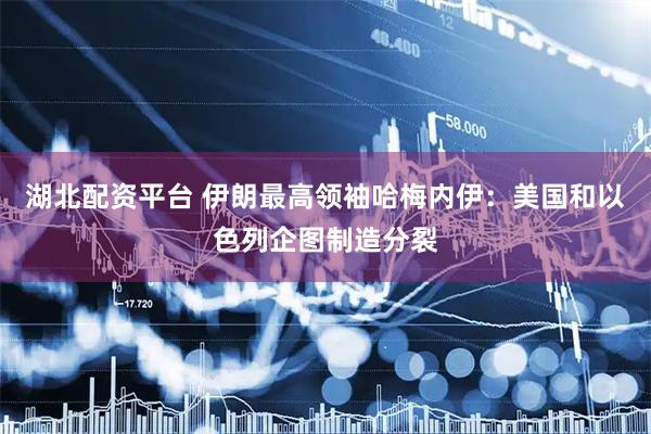 湖北配资平台 伊朗最高领袖哈梅内伊：美国和以色列企图制造分裂