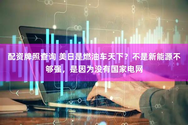 配资牌照查询 美日是燃油车天下？不是新能源不够强，是因为没有国家电网