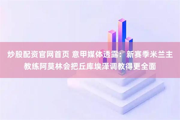 炒股配资官网首页 意甲媒体透露：新赛季米兰主教练阿莫林会把丘库埃泽调教得更全面