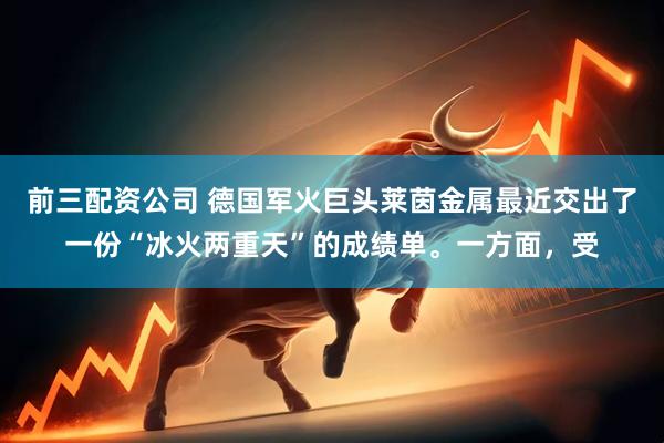 前三配资公司 德国军火巨头莱茵金属最近交出了一份“冰火两重天”的成绩单。一方面，受