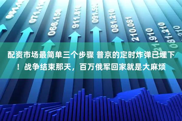 配资市场最简单三个步骤 普京的定时炸弹已埋下！战争结束那天，百万俄军回家就是大麻烦