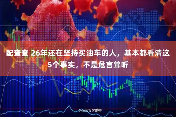 配查查 26年还在坚持买油车的人，基本都看清这5个事实，不是危言耸听