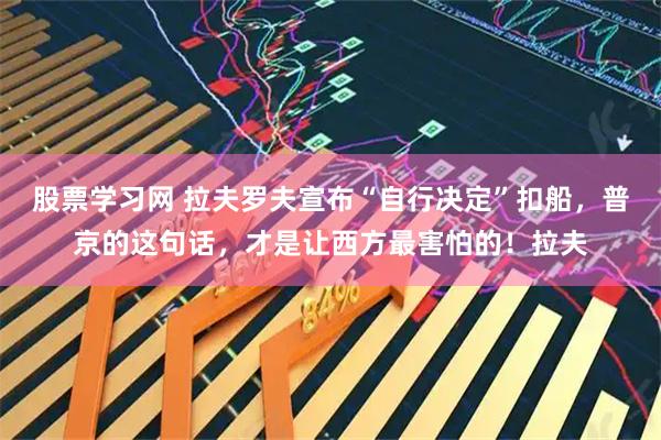 股票学习网 拉夫罗夫宣布“自行决定”扣船，普京的这句话，才是让西方最害怕的！拉夫