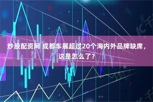 炒股配资网 成都车展超过20个海内外品牌缺席，这是怎么了？