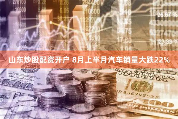 山东炒股配资开户 8月上半月汽车销量大跌22%