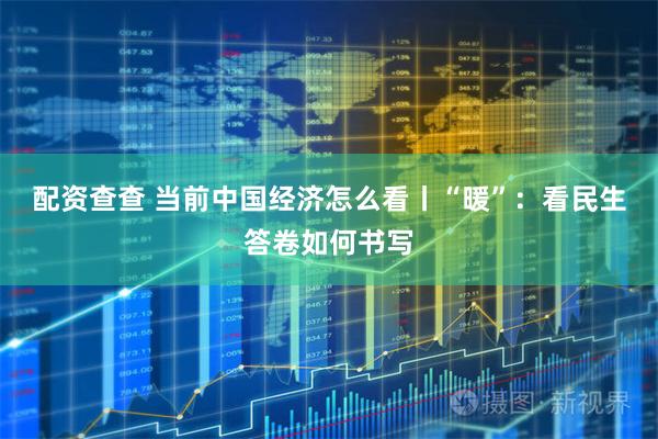 配资查查 当前中国经济怎么看丨“暖”：看民生答卷如何书写