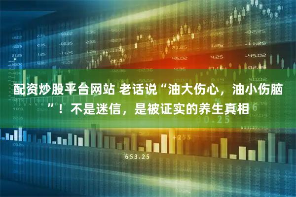配资炒股平台网站 老话说“油大伤心，油小伤脑”！不是迷信，是被证实的养生真相
