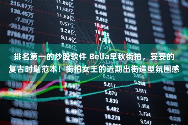 排名第一的炒股软件 Bella早秋街拍，妥妥的复古时髦范本！街拍女王的近期出街造型氛围感
