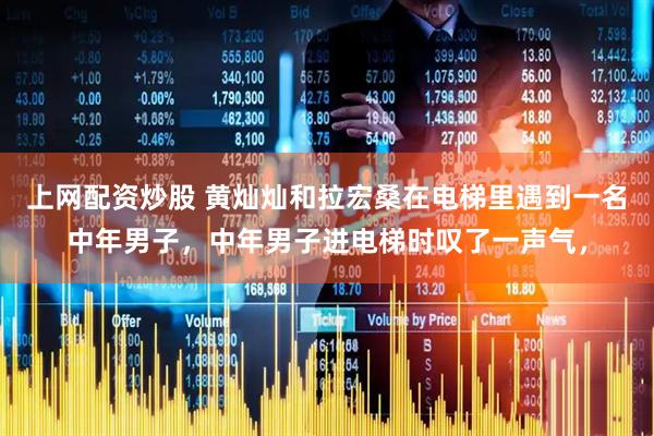 上网配资炒股 黄灿灿和拉宏桑在电梯里遇到一名中年男子，中年男子进电梯时叹了一声气，