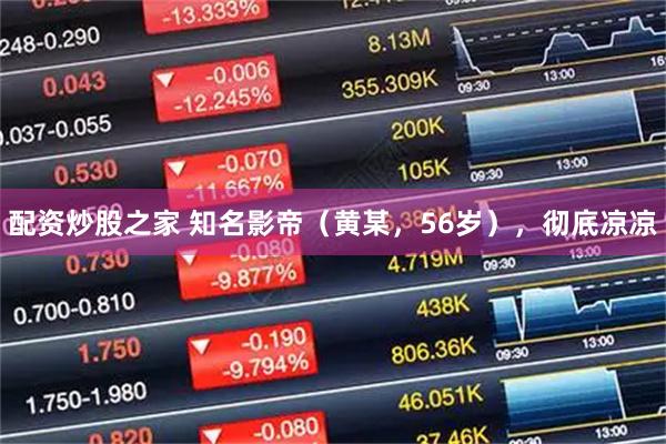 配资炒股之家 知名影帝（黄某，56岁），彻底凉凉